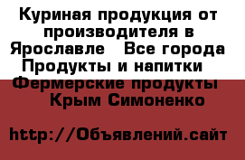 Куриная продукция от производителя в Ярославле - Все города Продукты и напитки » Фермерские продукты   . Крым,Симоненко